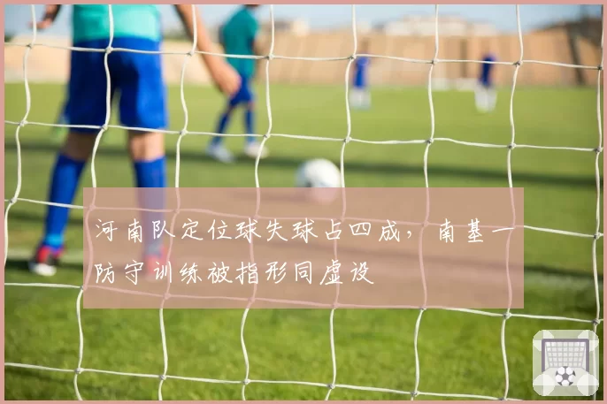 河南队定位球失球占四成，南基一防守训练被指形同虚设
