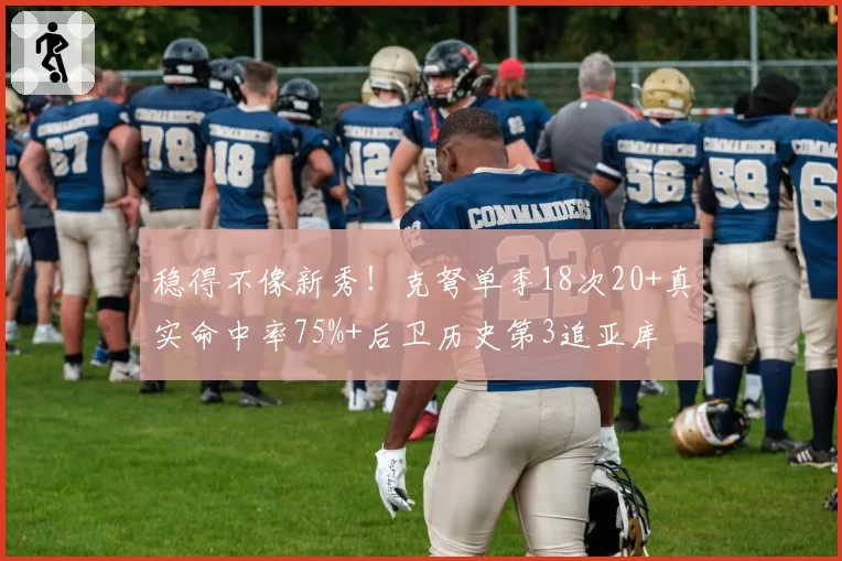 稳得不像新秀!克弩单季18次20+真实命中率75%+后卫历史第3追亚库