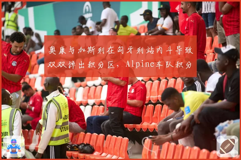 奥康与加斯利在匈牙利站内斗导致双双掉出积分区，Alpine车队积分榜跌至第七