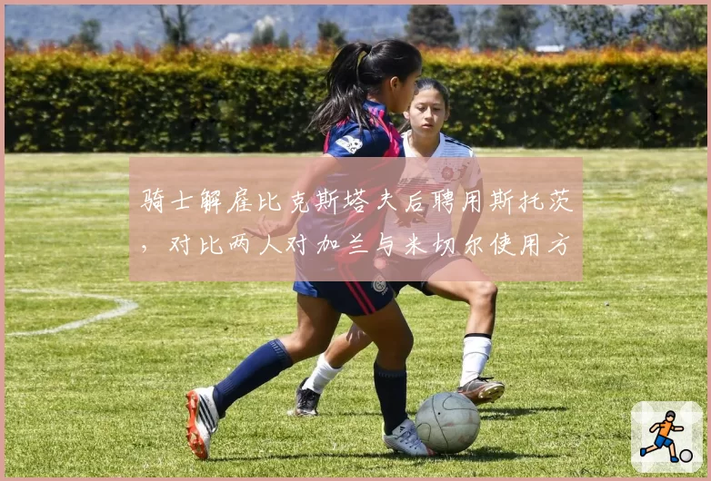 骑士解雇比克斯塔夫后聘用斯托茨，对比两人对加兰与米切尔使用方式优劣
