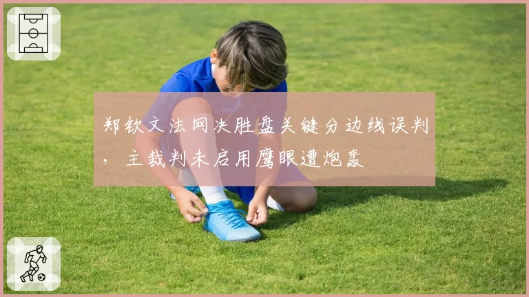 郑钦文法网决胜盘关键分边线误判，主裁判未启用鹰眼遭炮轰