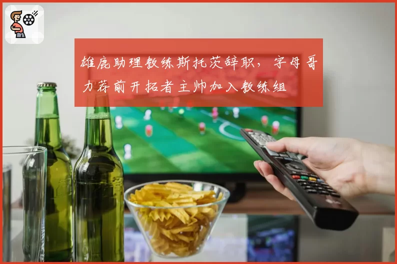 雄鹿助理教练斯托茨辞职，字母哥力荐前开拓者主帅加入教练组