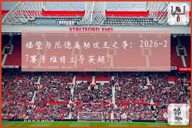 福登与厄德高助攻王之争：2026-27赛季谁将主导英超？