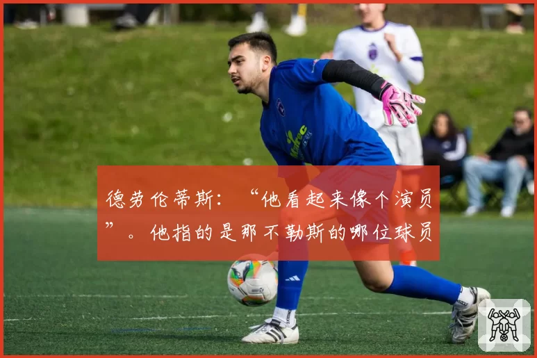 德劳伦蒂斯:“他看起来像个演员”。他指的是那不勒斯的哪位球员?