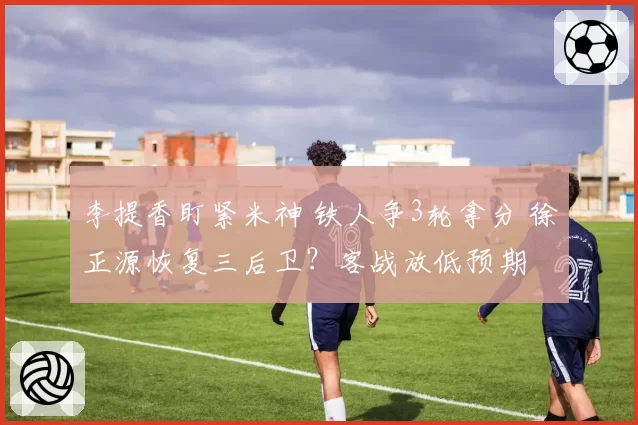 李提香盯紧米神 铁人争3轮拿分 徐正源恢复三后卫？客战放低预期