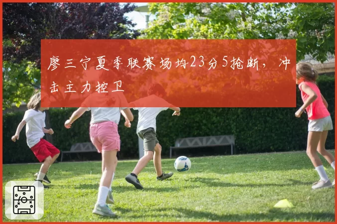廖三宁夏季联赛场均23分5抢断，冲击主力控卫