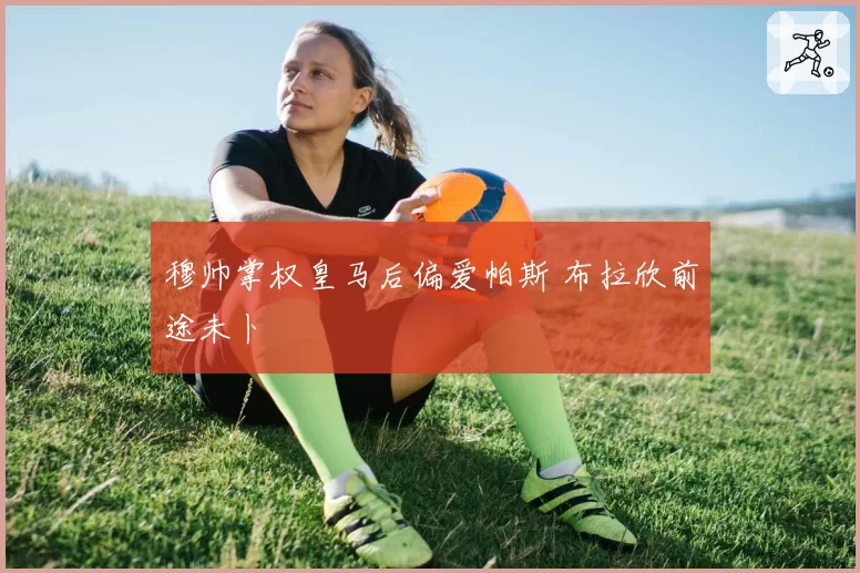 穆帅掌权皇马后偏爱帕斯 布拉欣前途未卜