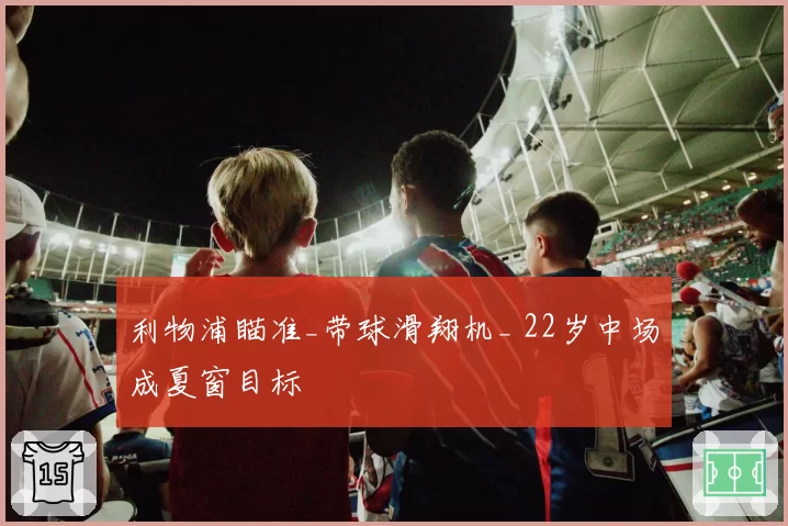 利物浦瞄准_带球滑翔机_ 22岁中场成夏窗目标
