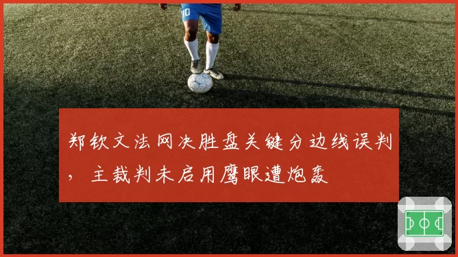 郑钦文法网决胜盘关键分边线误判，主裁判未启用鹰眼遭炮轰