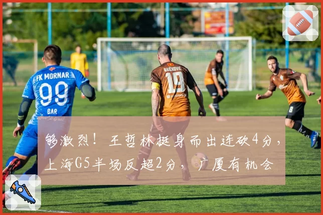 够激烈！王哲林挺身而出连砍4分，上海G5半场反超2分，广厦有机会