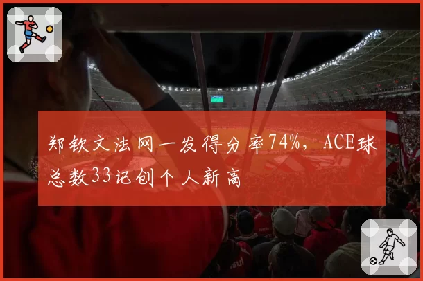 郑钦文法网一发得分率74%，ACE球总数33记创个人新高