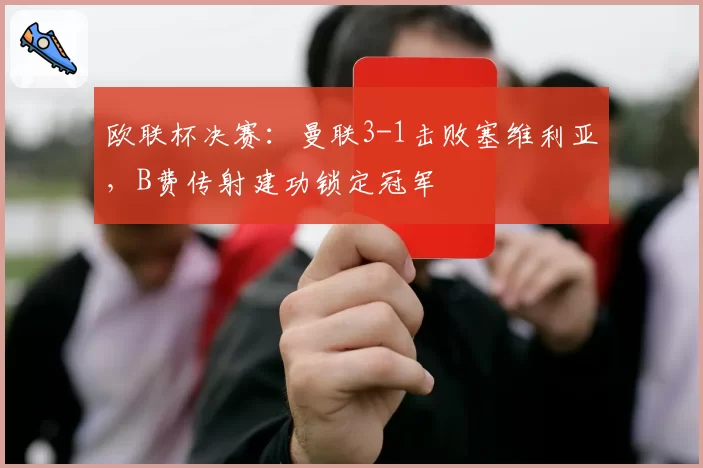 欧联杯决赛：曼联3-1击败塞维利亚，B费传射建功锁定冠军