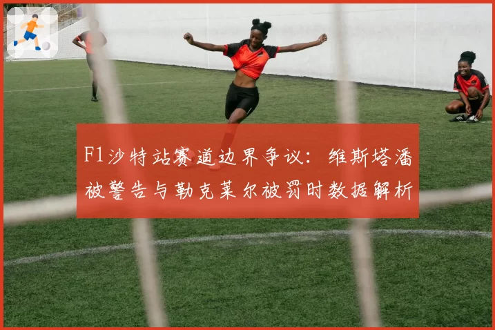 F1沙特站赛道边界争议:维斯塔潘被警告与勒克莱尔被罚时数据解析